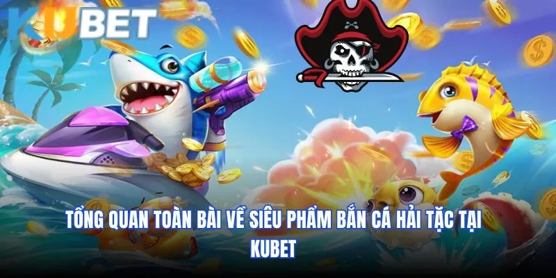 Tổng quan toàn bài về siêu phẩm bắn cá Hải Tặc tại KUBET